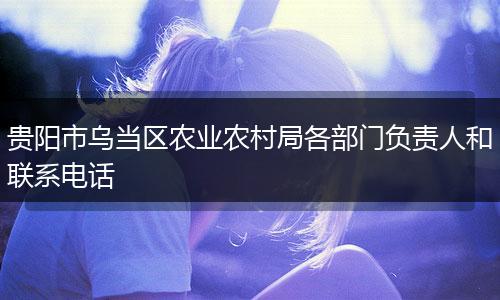 贵阳市乌当区农业农村局各部门负责人和联系电话