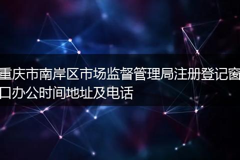 重庆市南岸区市场监督管理局注册登记窗口办公时间地址及电话