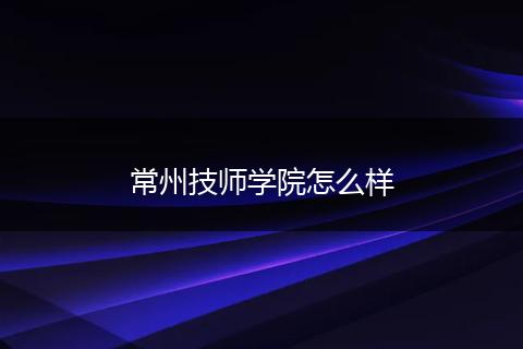 常州技师学院怎么样