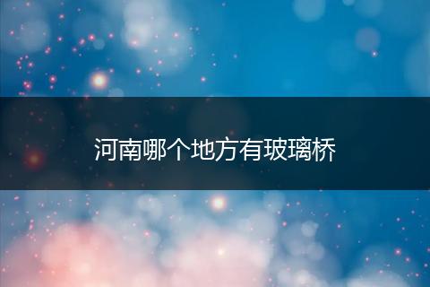 河南哪个地方有玻璃桥