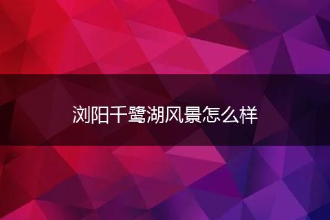 浏阳千鹭湖风景怎么样