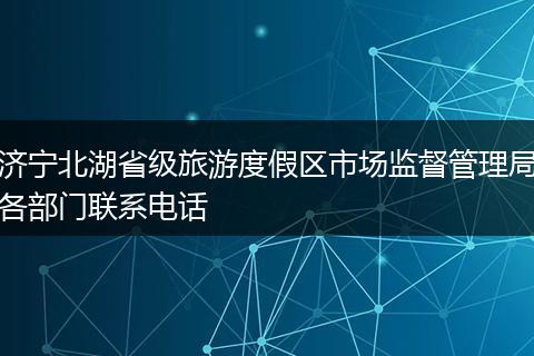 济宁北湖省级旅游度假区市场监督管理局各部门联系电话