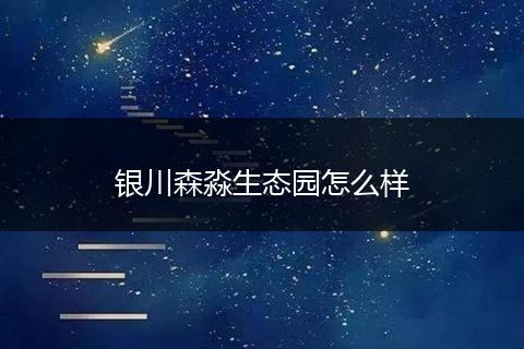 银川森淼生态园怎么样