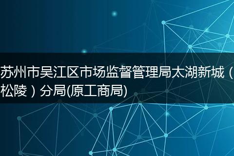苏州市吴江区市场监督管理局太湖新城（松陵）分局(原工商局)