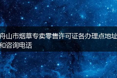 舟山市烟草专卖零售许可证各办理点地址和咨询电话