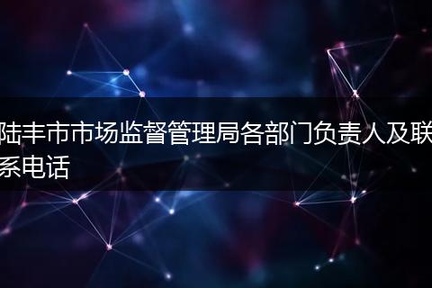 陆丰市市场监督管理局各部门负责人及联系电话