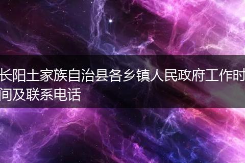 长阳土家族自治县各乡镇人民政府工作时间及联系电话