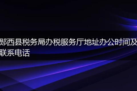 郧西县税务局办税服务厅地址办公时间及联系电话