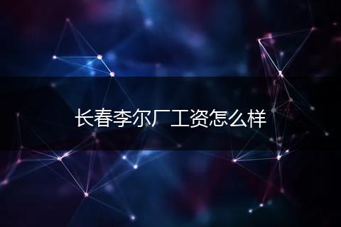 长春李尔厂工资怎么样