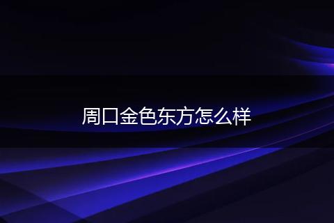 周口金色东方怎么样