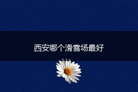 西安哪个滑雪场最好