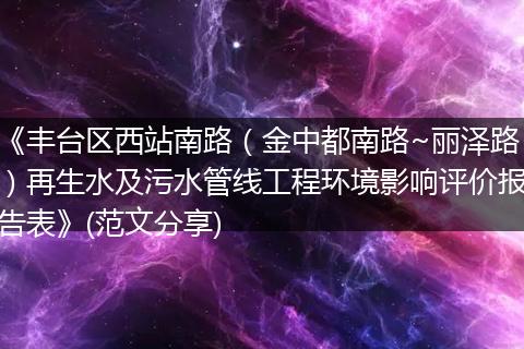 《丰台区西站南路（金中都南路~丽泽路）再生水及污水管线工程环境影响评价报告表》(范文分享)