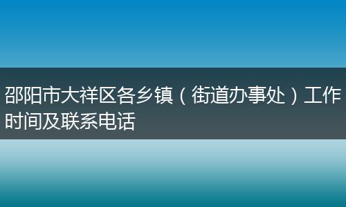 邵阳市大祥区各乡镇（街道办事处）工作时间及联系电话