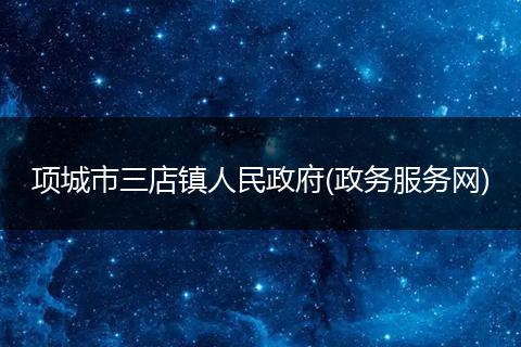 项城市三店镇人民政府(政务服务网)