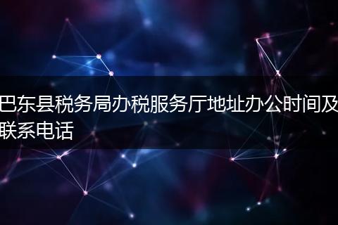 巴东县税务局办税服务厅地址办公时间及联系电话