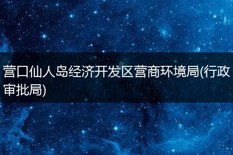 营口仙人岛经济开发区营商环境局(行政审批局)