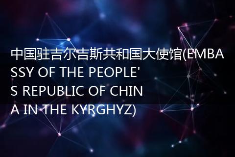 中国驻吉尔吉斯共和国大使馆(EMBASSY OF THE PEOPLE'S REPUBLIC OF CHINA IN THE KYRGHYZ)