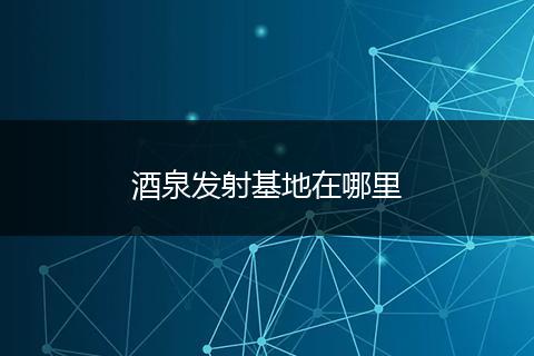 酒泉发射基地在哪里