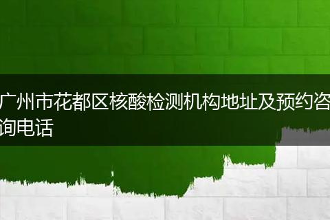 广州市花都区核酸检测机构地址及预约咨询电话