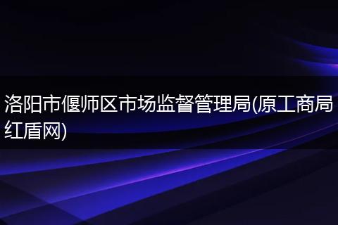 洛阳市偃师区市场监督管理局(原工商局红盾网)