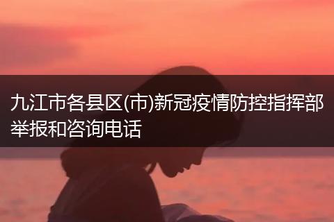 九江市各县区(市)新冠疫情防控指挥部举报和咨询电话