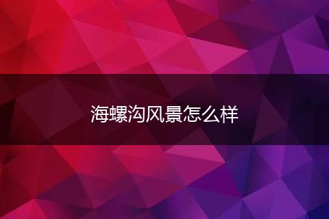 海螺沟风景怎么样