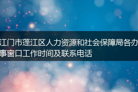 江门市蓬江区人力资源和社会保障局各办事窗口工作时间及联系电话