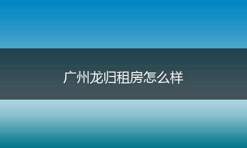 广州龙归租房怎么样