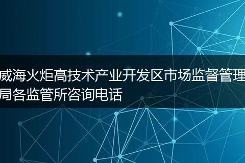 威海火炬高技术产业开发区市场监督管理局各监管所咨询电话