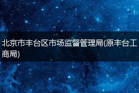 北京市丰台区市场监督管理局(原丰台工商局)