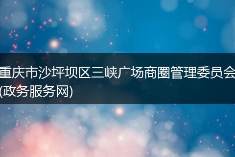 重庆市沙坪坝区三峡广场商圈管理委员会(政务服务网)
