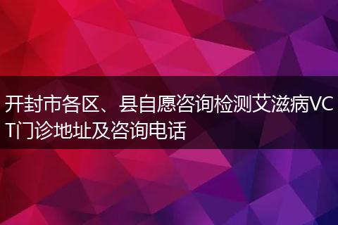 开封市各区、县自愿咨询检测艾滋病VCT门诊地址及咨询电话