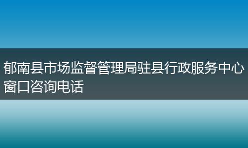 郁南县市场监督管理局驻县行政服务中心窗口咨询电话