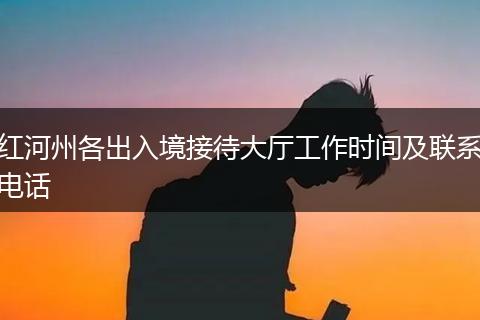 红河州各出入境接待大厅工作时间及联系电话