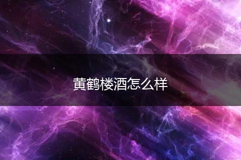 黄鹤楼酒怎么样