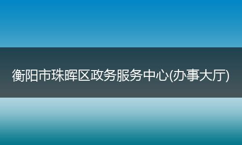 衡阳市珠晖区政务服务中心(办事大厅)