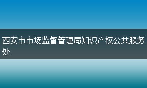 西安市市场监督管理局知识产权公共服务处