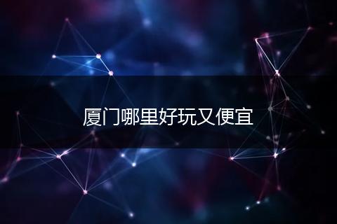 厦门哪里好玩又便宜