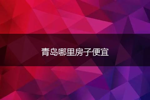 青岛哪里房子便宜