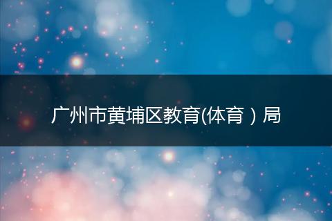 广州市黄埔区教育(体育）局