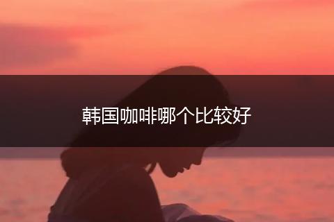 韩国咖啡哪个比较好