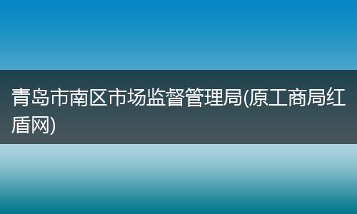青岛市南区市场监督管理局(原工商局红盾网)