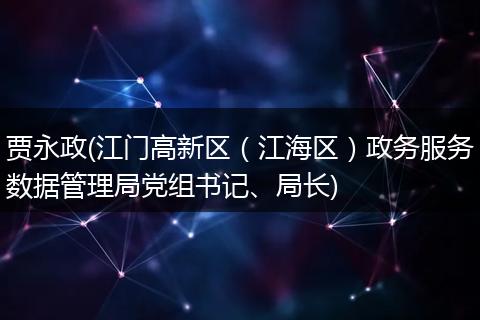 贾永政(江门高新区（江海区）政务服务数据管理局党组书记、局长)