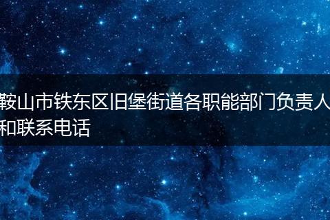 鞍山市铁东区旧堡街道各职能部门负责人和联系电话
