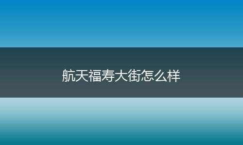 航天福寿大街怎么样