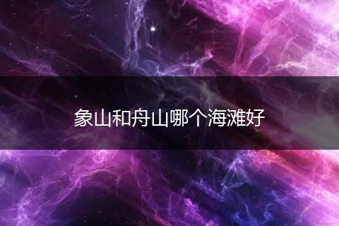 象山和舟山哪个海滩好