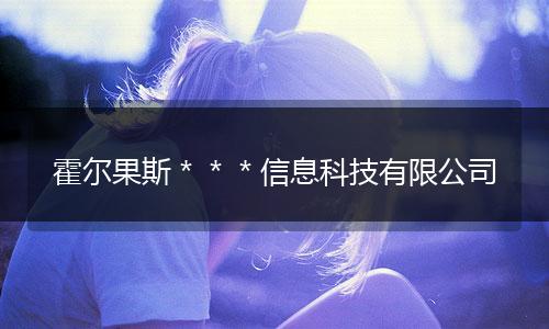 霍尔果斯＊＊＊信息科技有限公司