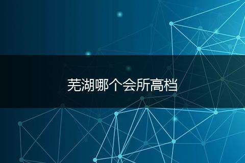 芜湖哪个会所高档