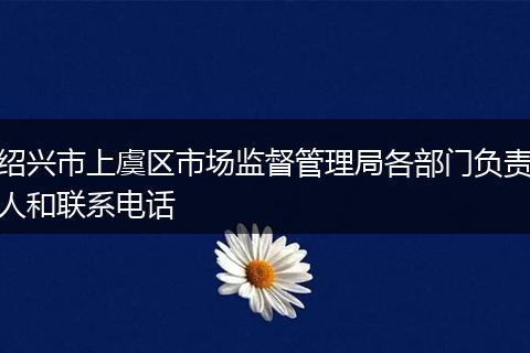 绍兴市上虞区市场监督管理局各部门负责人和联系电话