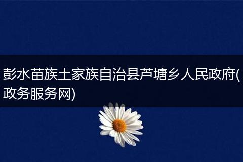彭水苗族土家族自治县芦塘乡人民政府(政务服务网)